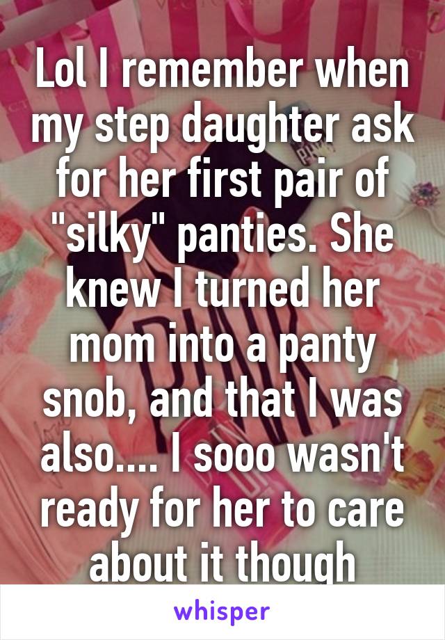 Lol I remember when my step daughter ask for her first pair of "silky" panties. She knew I turned her mom into a panty snob, and that I was also.... I sooo wasn't ready for her to care about it though