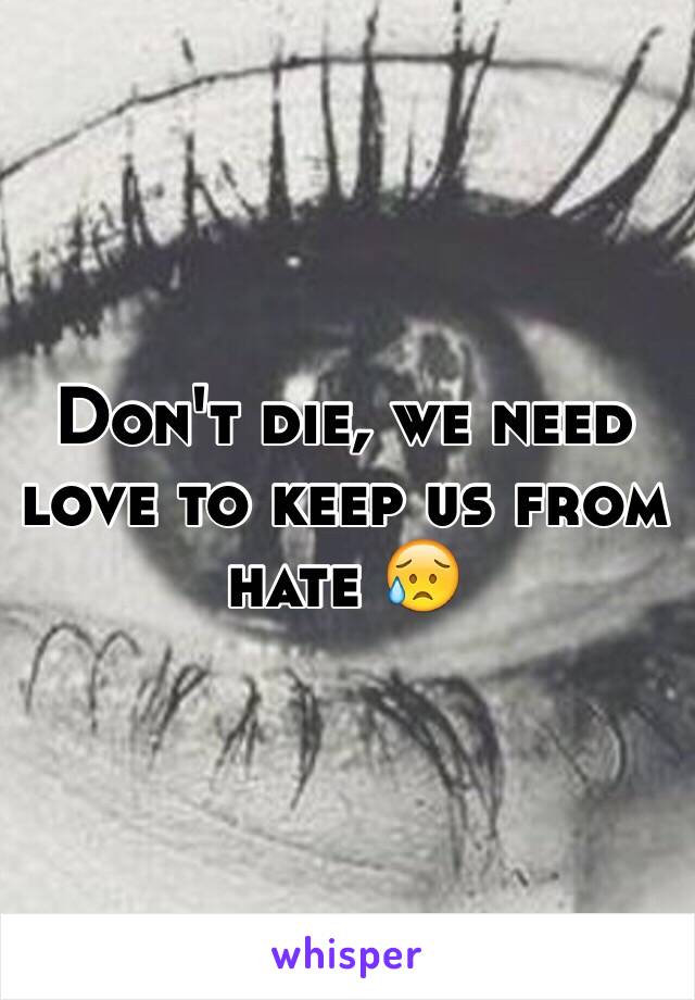 Don't die, we need love to keep us from hate 😥