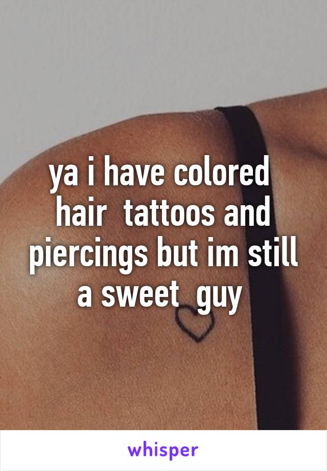 ya i have colored  hair  tattoos and piercings but im still a sweet  guy 