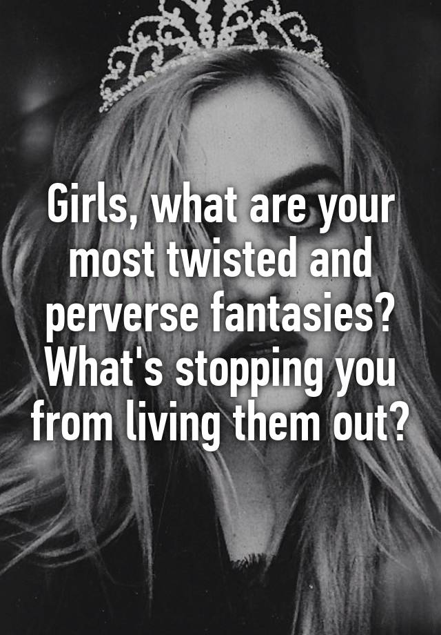 Girls What Are Your Most Twisted And Perverse Fantasies Whats Stopping You From Living Them Out 