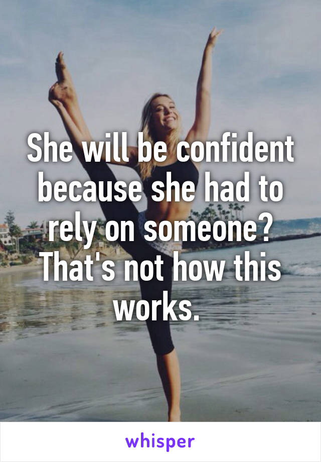 She will be confident because she had to rely on someone? That's not how this works. 