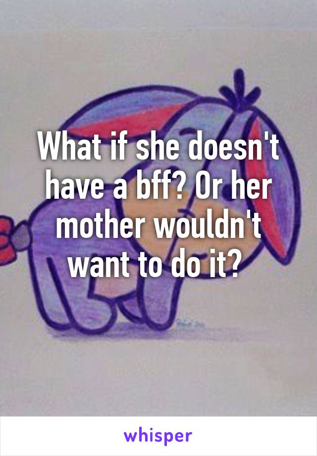 What if she doesn't have a bff? Or her mother wouldn't want to do it? 

