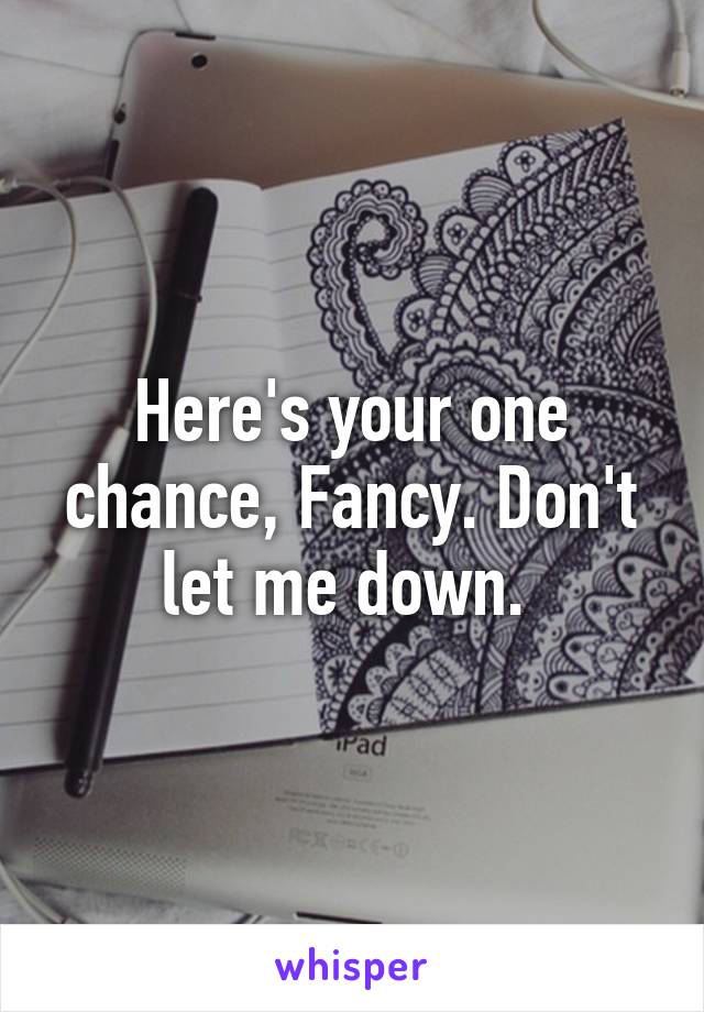 Here's your one chance, Fancy. Don't let me down. 