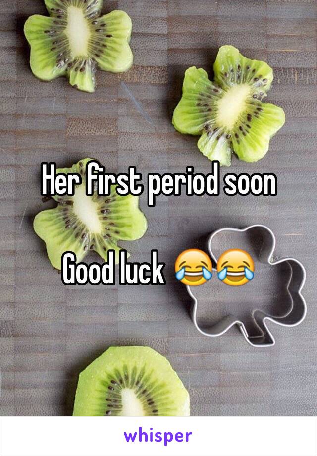 Her first period soon 

Good luck 😂😂