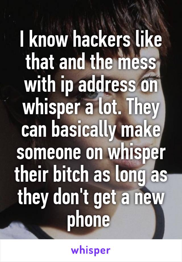 I know hackers like that and the mess with ip address on whisper a lot. They can basically make someone on whisper their bitch as long as they don't get a new phone 
