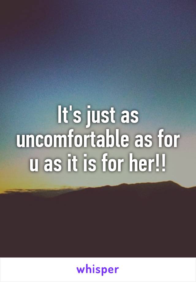It's just as uncomfortable as for u as it is for her!!