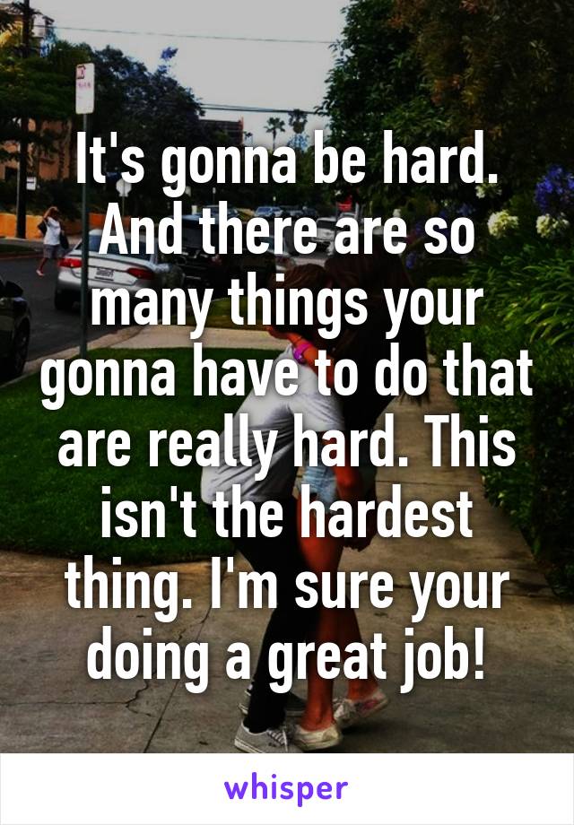 It's gonna be hard. And there are so many things your gonna have to do that are really hard. This isn't the hardest thing. I'm sure your doing a great job!