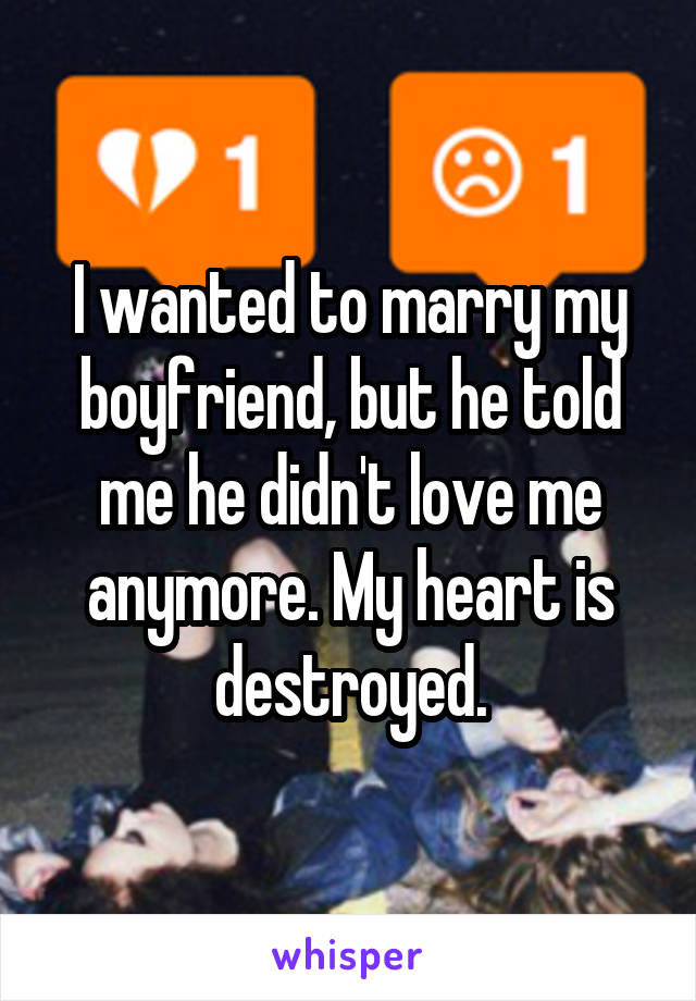 I wanted to marry my boyfriend, but he told me he didn't love me anymore. My heart is destroyed.