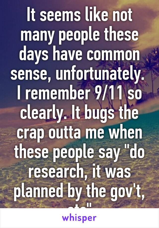 It seems like not many people these days have common sense, unfortunately.  I remember 9/11 so clearly. It bugs the crap outta me when these people say "do research, it was planned by the gov't, etc"
