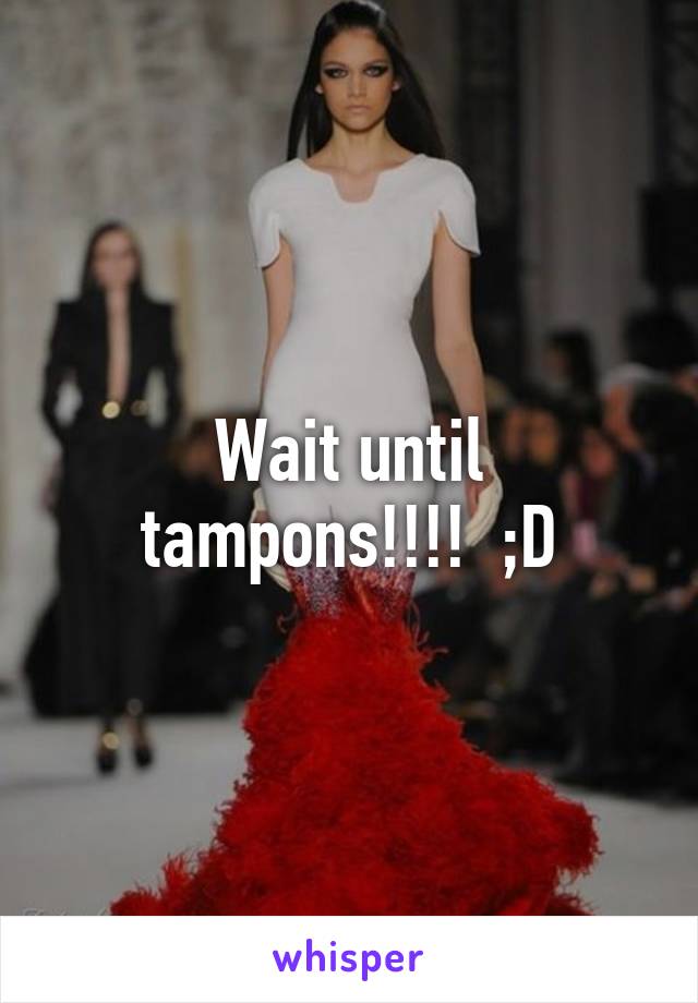 Wait until tampons!!!!  ;D