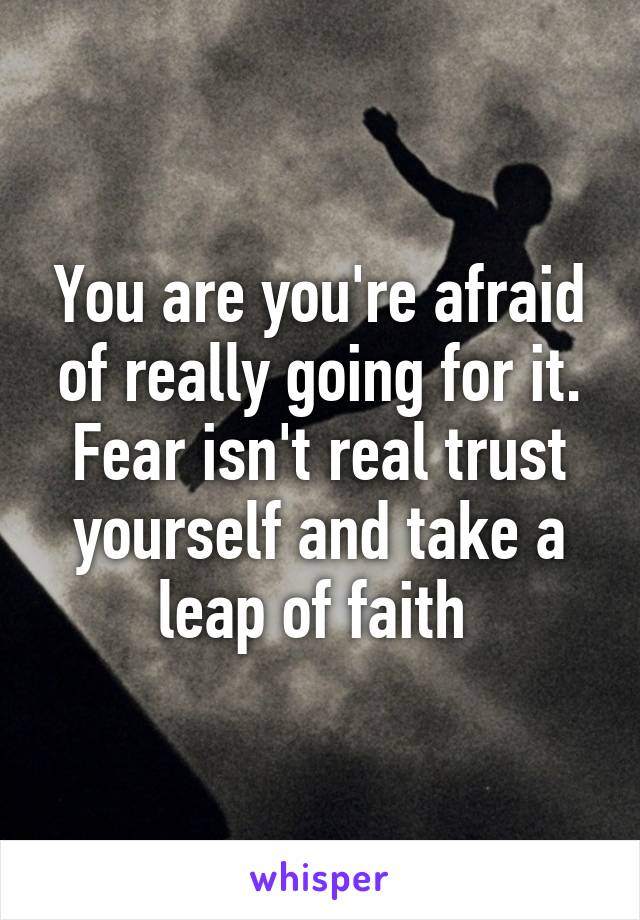 You are you're afraid of really going for it. Fear isn't real trust yourself and take a leap of faith 