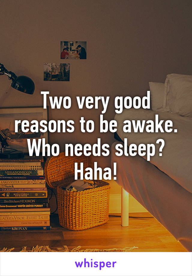Two very good reasons to be awake. Who needs sleep? Haha!