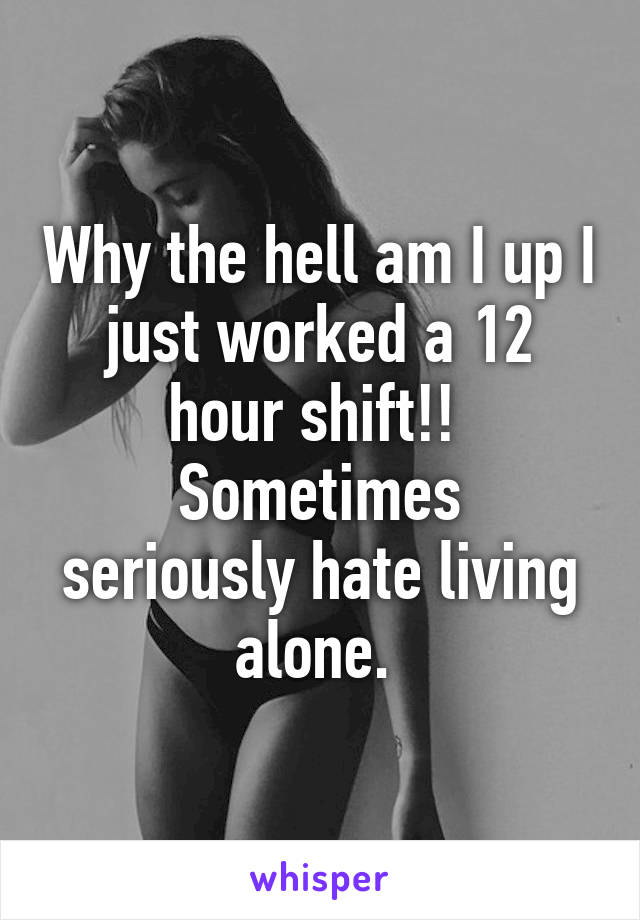 Why the hell am I up I just worked a 12 hour shift!! 
Sometimes seriously hate living alone. 