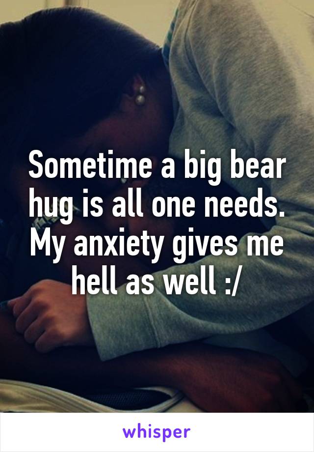 Sometime a big bear hug is all one needs. My anxiety gives me hell as well :/