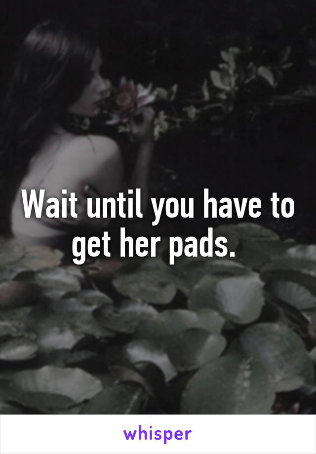 Wait until you have to get her pads. 