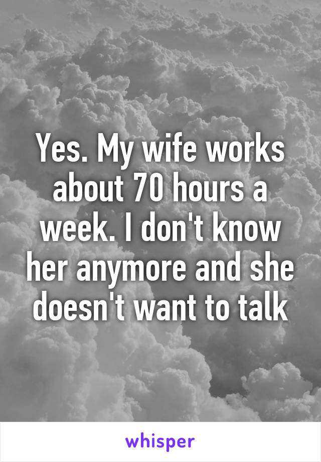 Yes. My wife works about 70 hours a week. I don't know her anymore and she doesn't want to talk