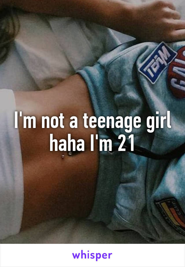 I'm not a teenage girl haha I'm 21
