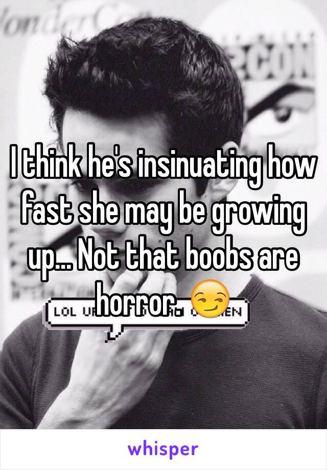 I think he's insinuating how fast she may be growing up... Not that boobs are horror. 😏