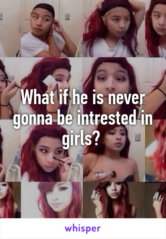 What if he is never gonna be intrested in girls? 