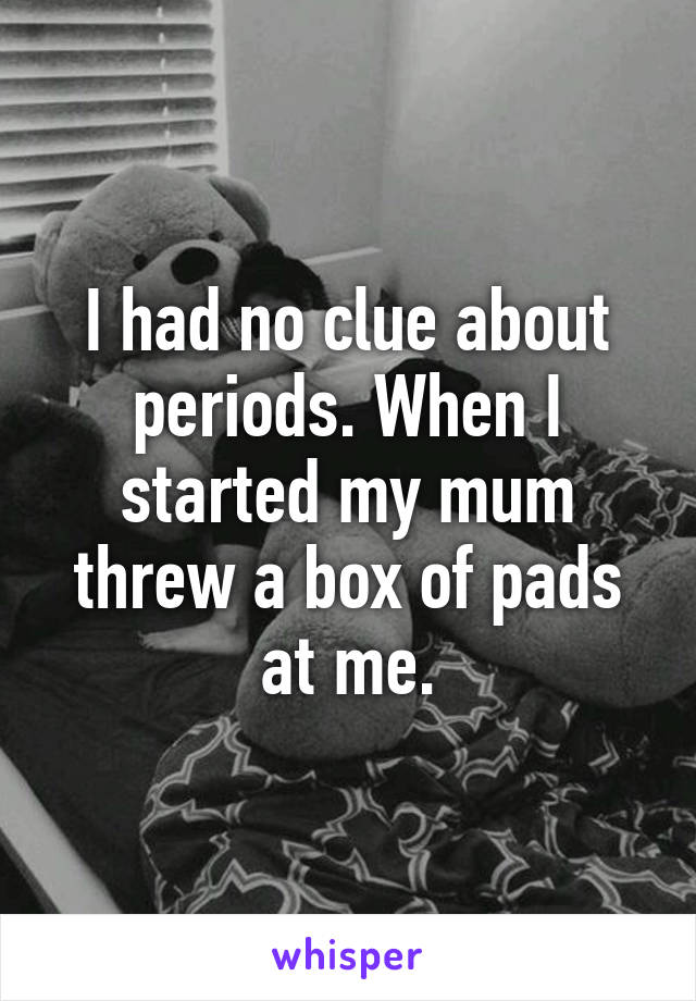 I had no clue about periods. When I started my mum threw a box of pads at me.