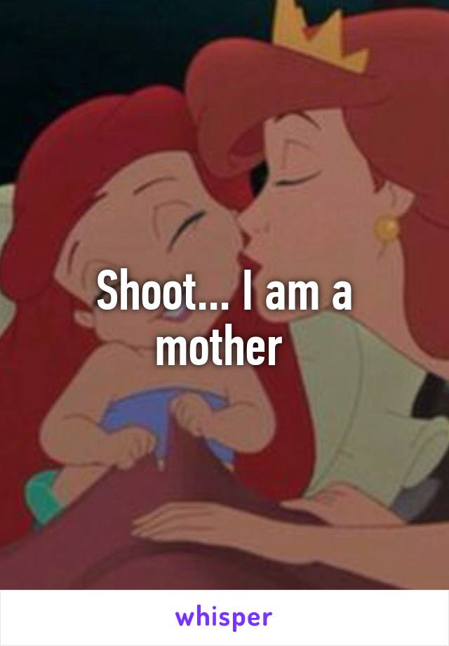 Shoot... I am a mother 