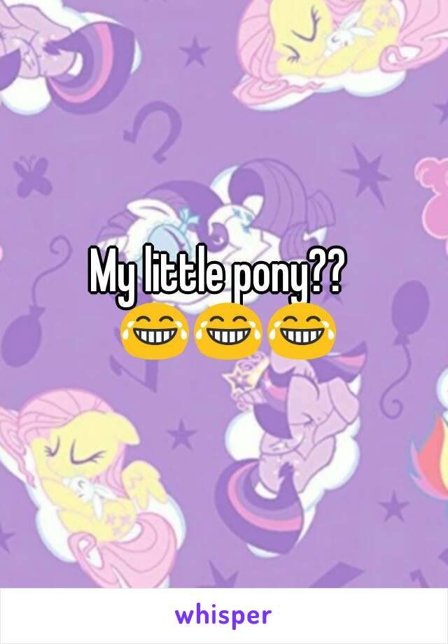 My little pony??  😂😂😂