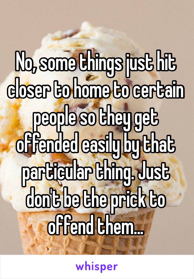 No, some things just hit closer to home to certain people so they get offended easily by that particular thing. Just don't be the prick to offend them...