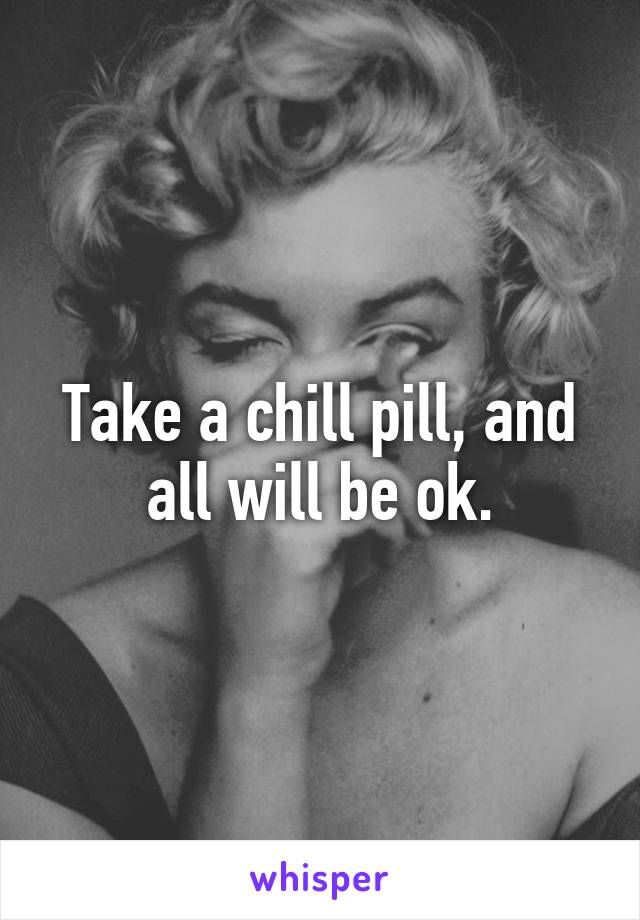 Take a chill pill, and all will be ok.