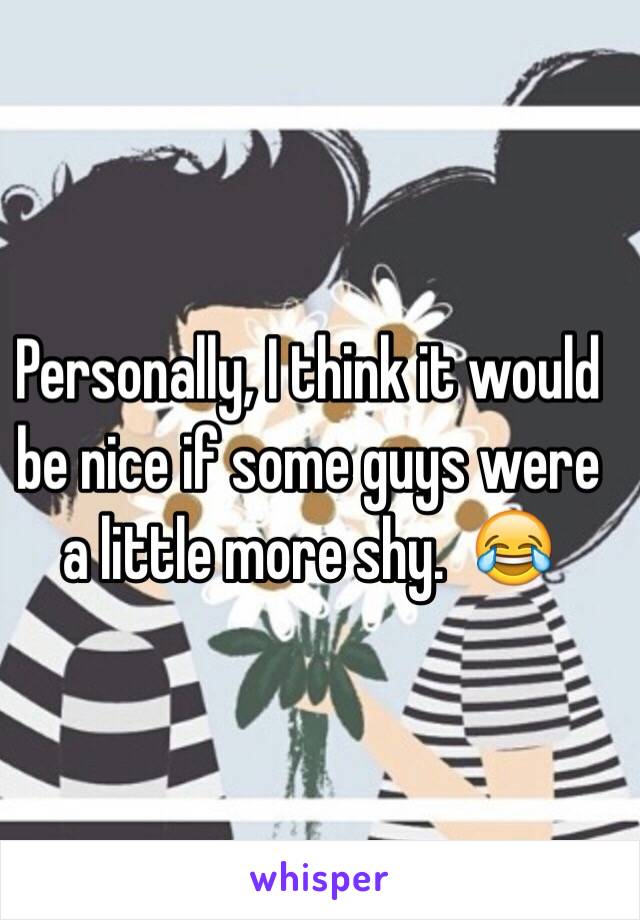 Personally, I think it would be nice if some guys were a little more shy.  😂