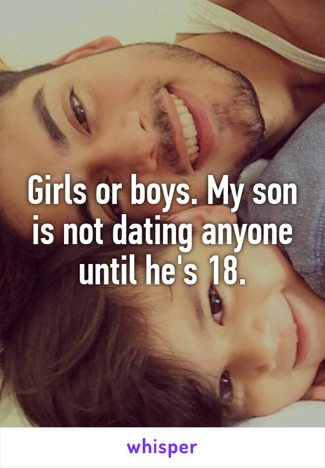Girls or boys. My son is not dating anyone until he's 18.