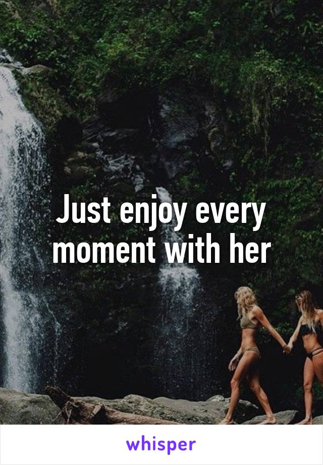 Just enjoy every moment with her