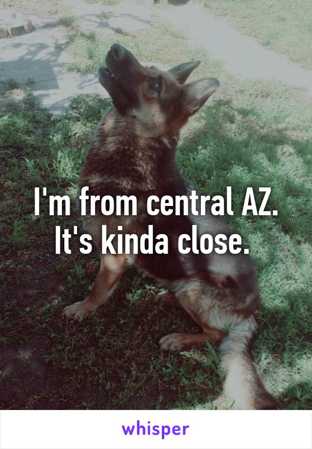 I'm from central AZ. It's kinda close. 