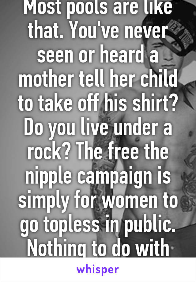 Most pools are like that. You've never seen or heard a mother tell her child to take off his shirt? Do you live under a rock? The free the nipple campaign is simply for women to go topless in public. Nothing to do with breast feeding. 