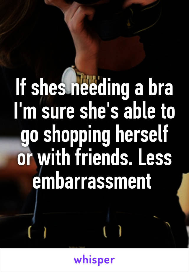 If shes needing a bra I'm sure she's able to go shopping herself or with friends. Less embarrassment 
