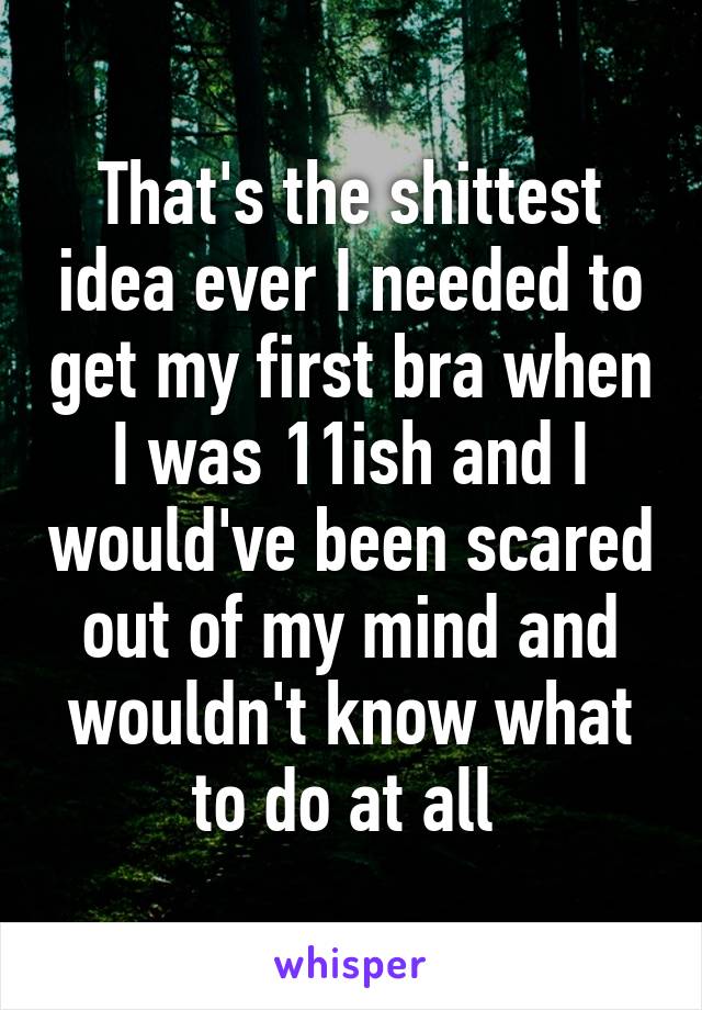 That's the shittest idea ever I needed to get my first bra when I was 11ish and I would've been scared out of my mind and wouldn't know what to do at all 