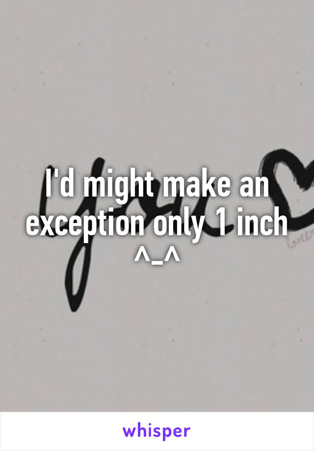 I'd might make an exception only 1 inch ^-^