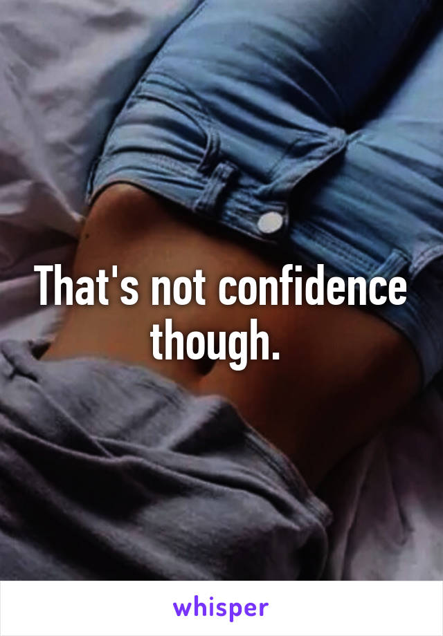 That's not confidence though. 