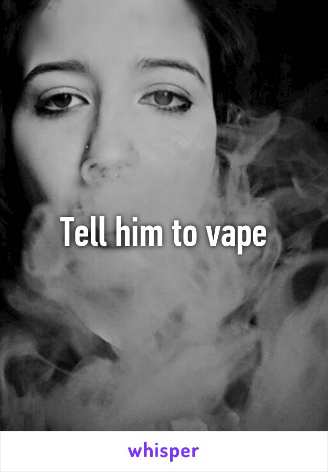 Tell him to vape