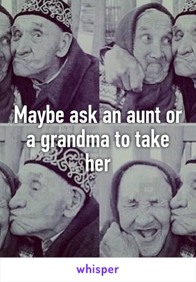Maybe ask an aunt or a grandma to take her