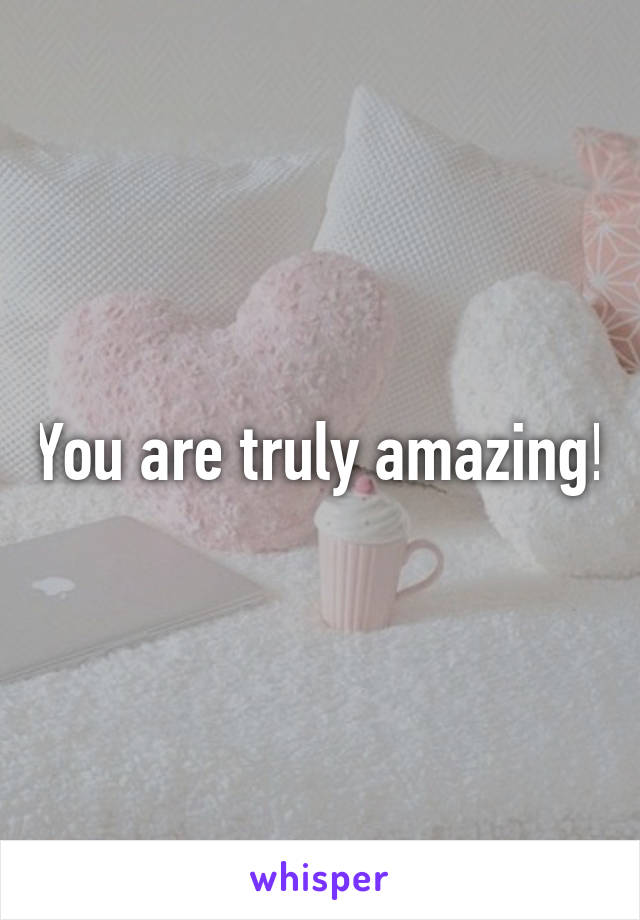 You are truly amazing!