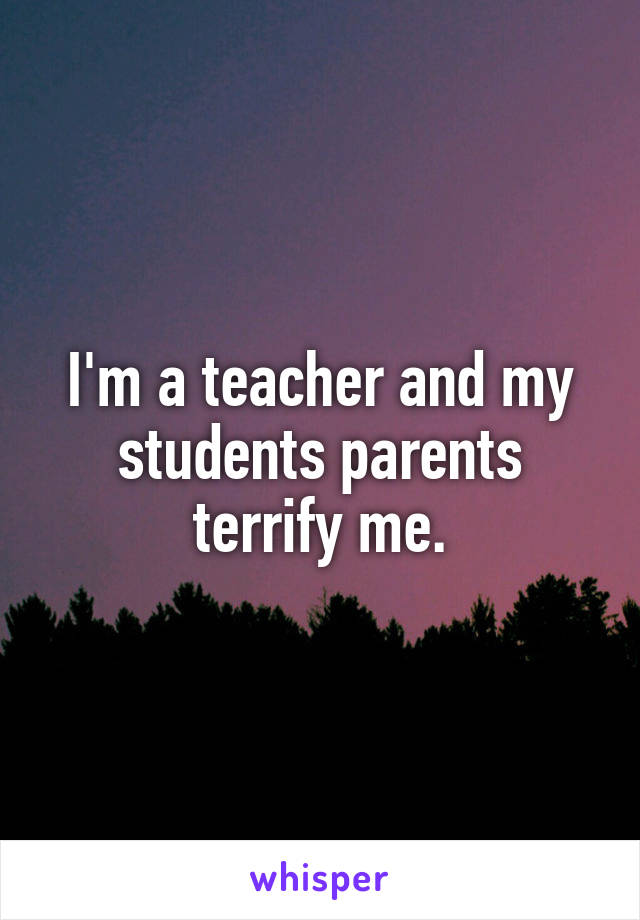 I'm a teacher and my students parents terrify me.