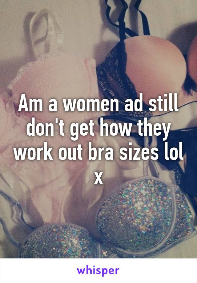 Am a women ad still don't get how they work out bra sizes lol x