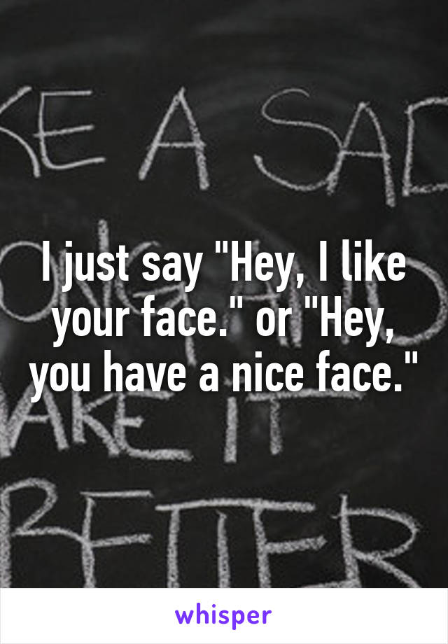 I just say "Hey, I like your face." or "Hey, you have a nice face."