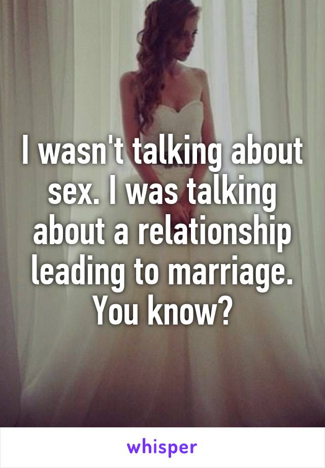 I wasn't talking about sex. I was talking about a relationship leading to marriage. You know?