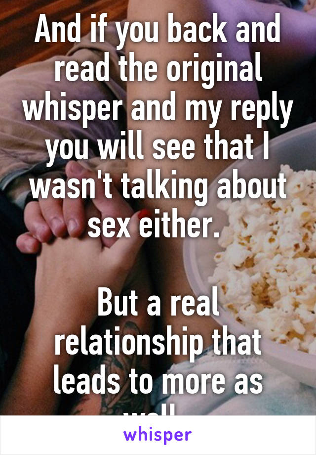 And if you back and read the original whisper and my reply you will see that I wasn't talking about sex either. 

But a real relationship that leads to more as well. 