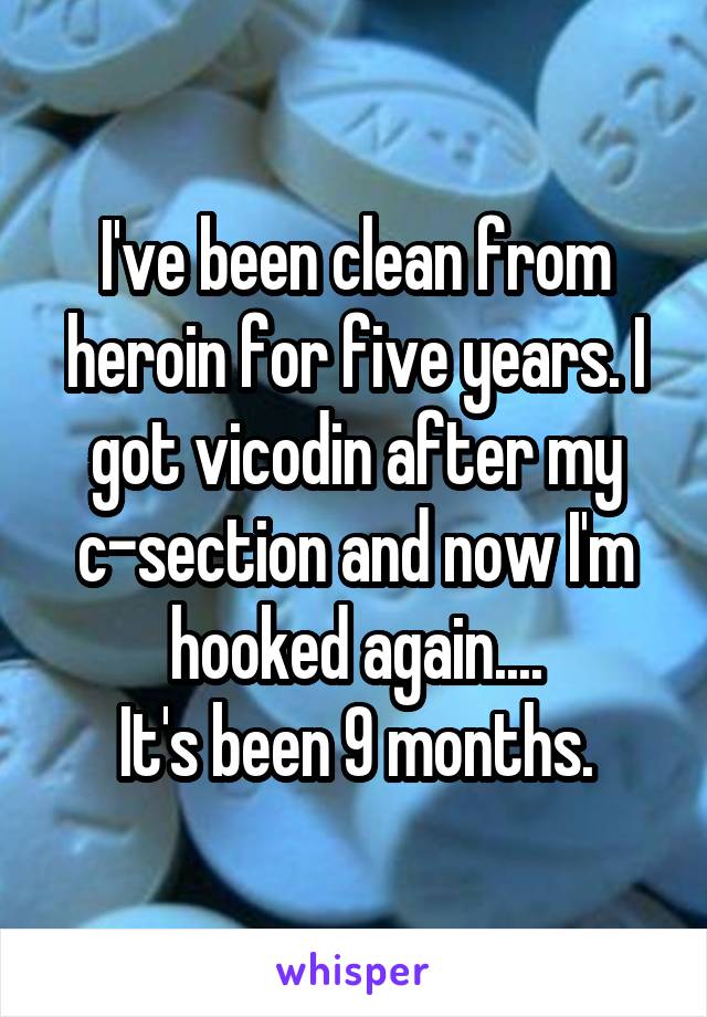 I've been clean from heroin for five years. I got vicodin after my c-section and now I'm hooked again....
It's been 9 months.