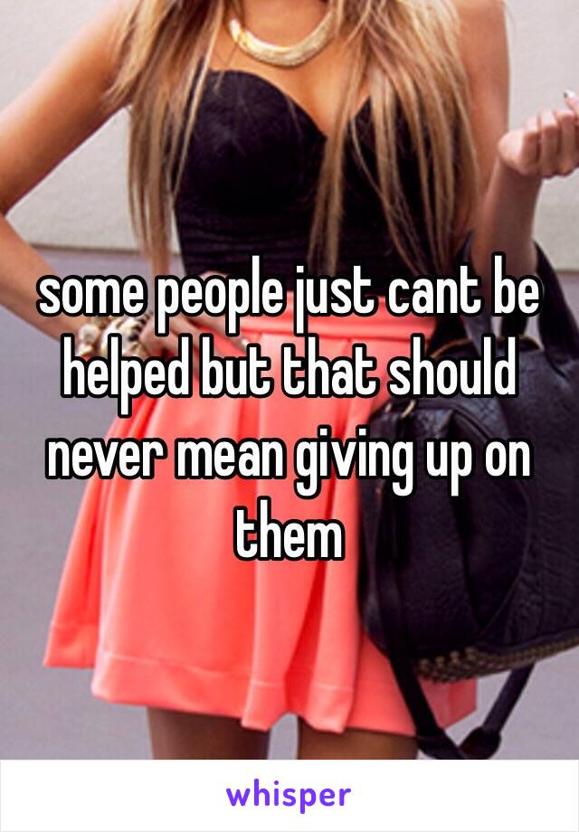 some people just cant be helped but that should never mean giving up on them 