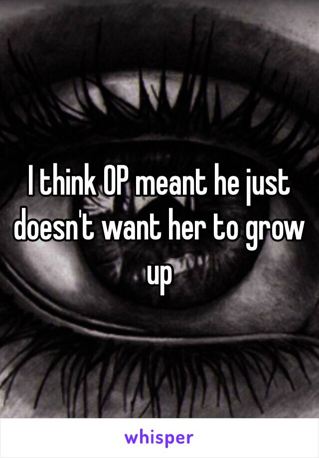I think OP meant he just doesn't want her to grow up