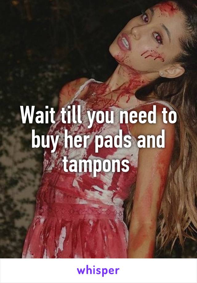 Wait till you need to buy her pads and tampons 
