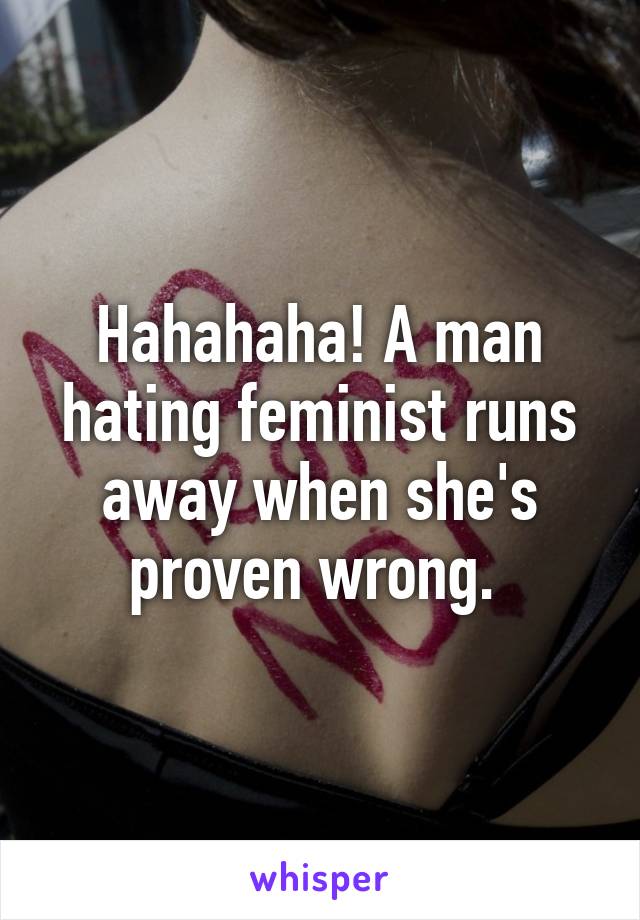 Hahahaha! A man hating feminist runs away when she's proven wrong. 